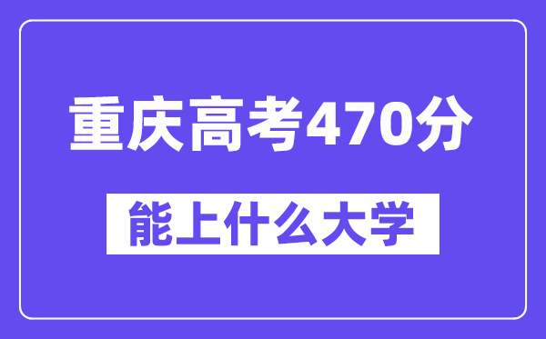 重庆高考470分左右能上什么大学？附470分大学名单一览表