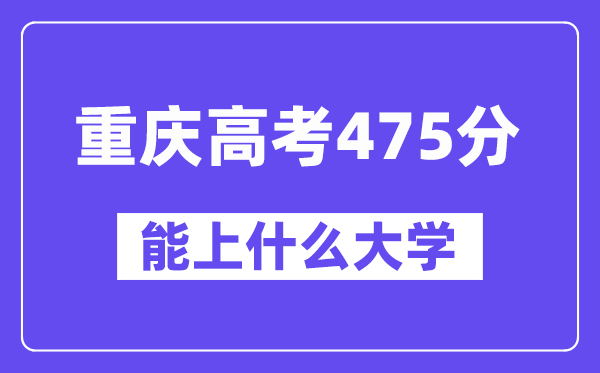 重庆高考475分左右能上什么大学？附475分大学名单一览表