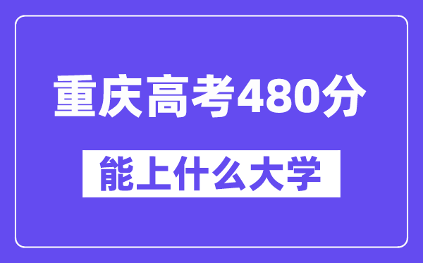 重庆高考480分左右能上什么大学？附480分大学名单一览表