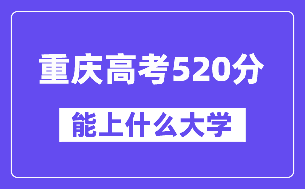 重庆高考520分左右能上什么大学？附520分大学名单一览表