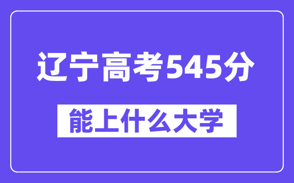 辽宁高考545分左右能上什么大学？附545分大学名单一览表