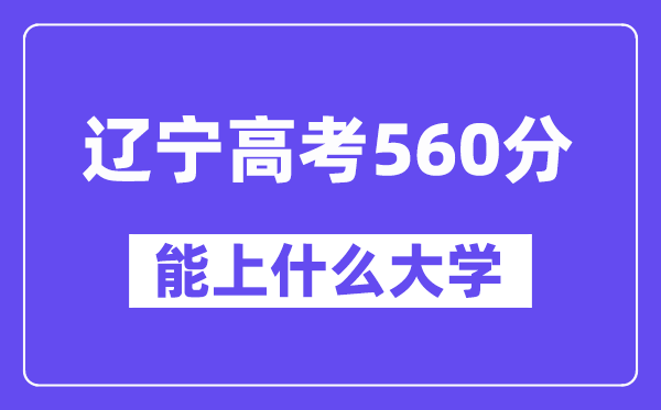 辽宁高考560分左右能上什么大学？附560分大学名单一览表