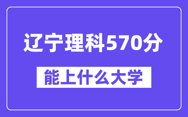 辽宁理科570分左右能上什么大学？（物理类）