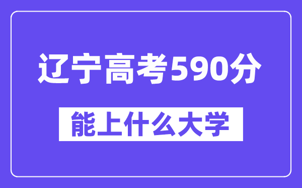 辽宁高考590分左右能上什么大学？附590分大学名单一览表