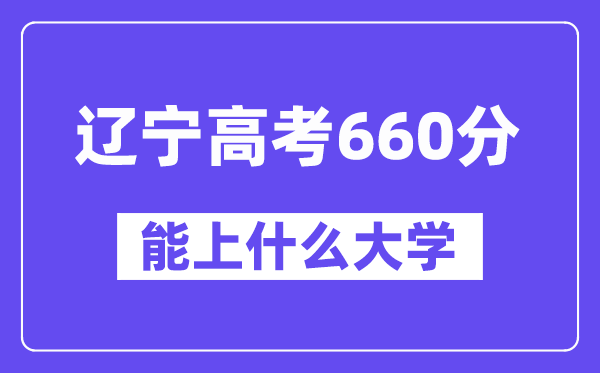 辽宁高考660分左右能上什么大学？附660分大学名单一览表