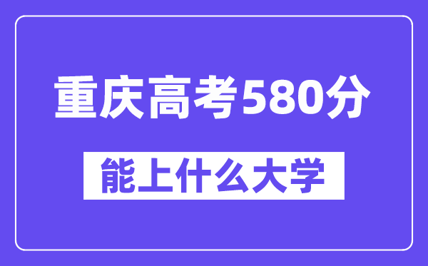 重庆高考580分左右能上什么大学？附580分大学名单一览表