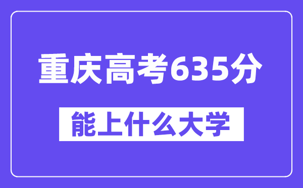 重庆高考635分左右能上什么大学？附635分大学名单一览表