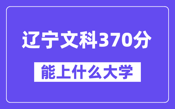 辽宁文科370分左右能上什么大学？（历史类）