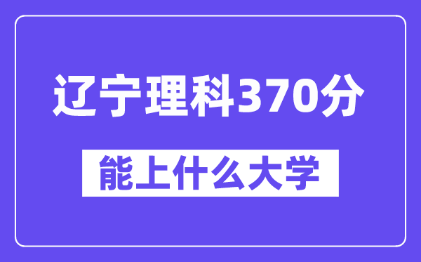 辽宁理科370分左右能上什么大学？（物理类）