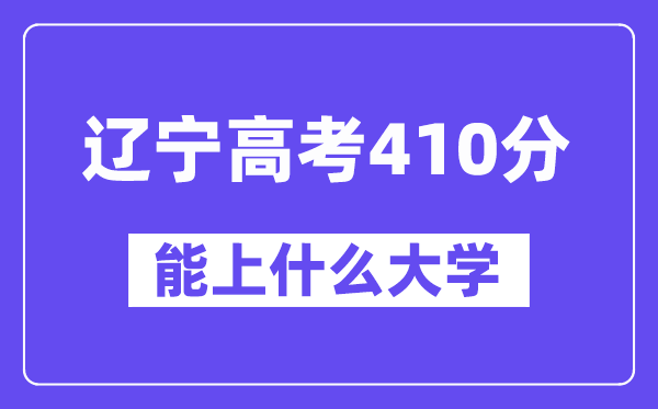 辽宁高考410分左右能上什么大学？附410分大学名单一览表