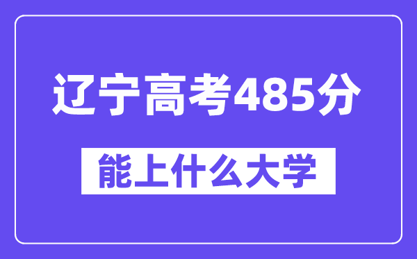 辽宁高考485分左右能上什么大学？附485分大学名单一览表