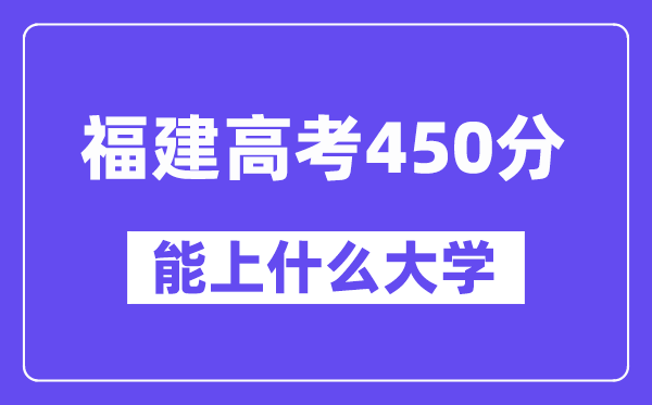 福建高考450分左右能上什么大学？附450分大学名单一览表