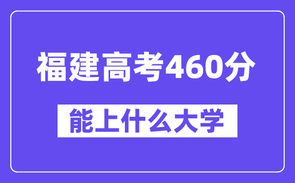 福建高考460分左右能上什么大学？附460分大学名单一览表