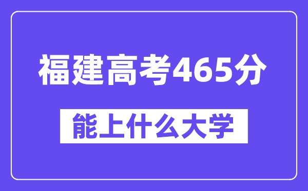 福建高考465分左右能上什么大学？附465分大学名单一览表