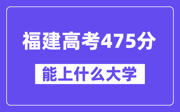 福建高考475分左右能上什么大学？附475分大学名单一览表