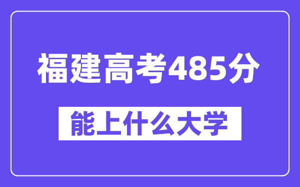 福建高考485分左右能上什么大学？附485分大学名单一览表