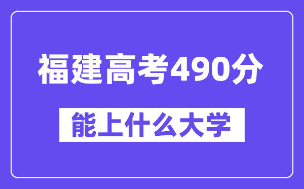 福建高考490分左右能上什么大学？附490分大学名单一览表