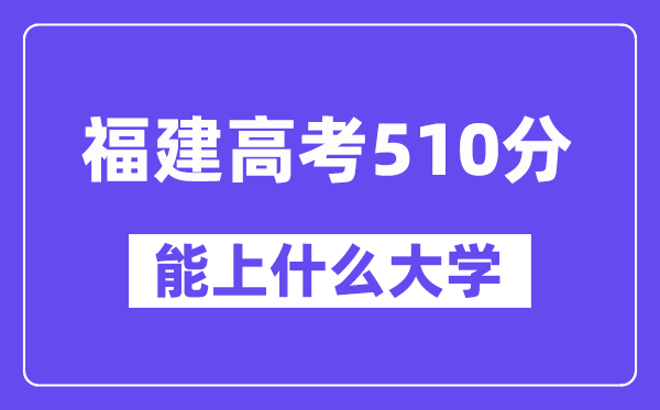 福建高考510分左右能上什么大学？附510分大学名单一览表