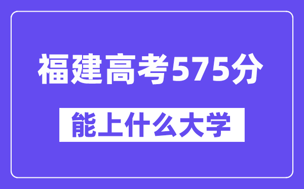 福建高考575分左右能上什么大学？附575分大学名单一览表