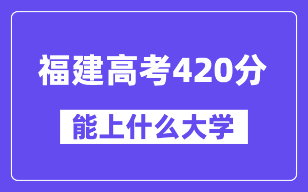 福建高考420分左右能上什么大学？附420分大学名单一览表