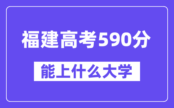 福建高考590分左右能上什么大学？附590分大学名单一览表