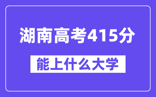 湖南高考415分左右能上什么大学？附415分大学名单一览表