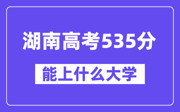 湖南高考535分左右能上什么大学？附535分大学名单一览表