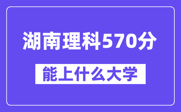 湖南理科570分左右能上什么大学？（物理类）