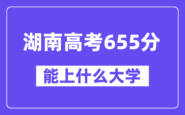 湖南高考655分左右能上什么大学？附655分大学名单一览表