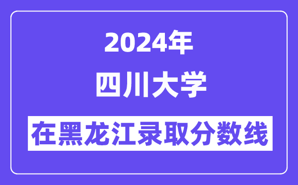 四川大学2024年在黑龙江录取分数线一览表（2025年参考）