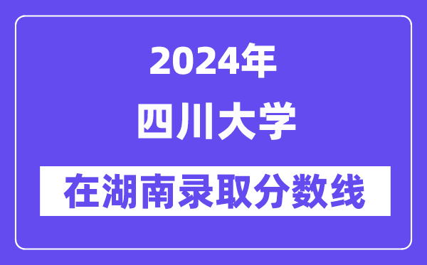 四川大学2024年在湖南录取分数线一览表（2025年参考）