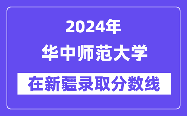 华中师范大学2024年在新疆录取分数线一览表（2025年参考）