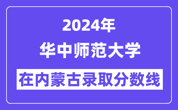 华中师范大学2024年在内蒙古录取分数线一览表（2025年参考）