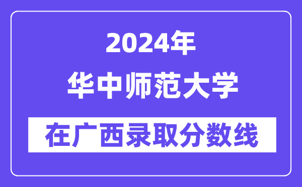 华中师范大学2024年在广西录取分数线一览表（2025年参考）