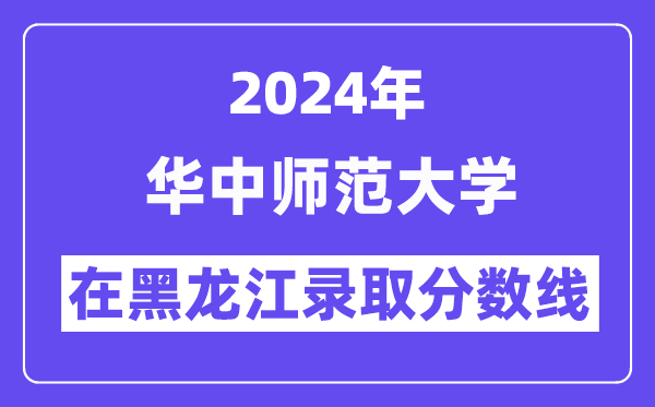 华中师范大学2024年在黑龙江录取分数线一览表（2025年参考）