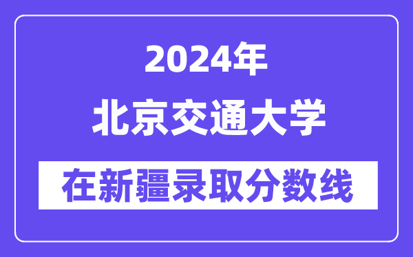 北京交通大学2024年在新疆录取分数线一览表（2025年参考）