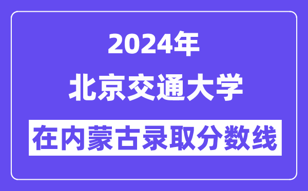 北京交通大学2024年在内蒙古录取分数线一览表（2025年参考）