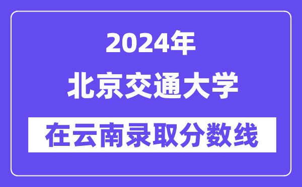 北京交通大学2024年在云南录取分数线一览表（2025年参考）