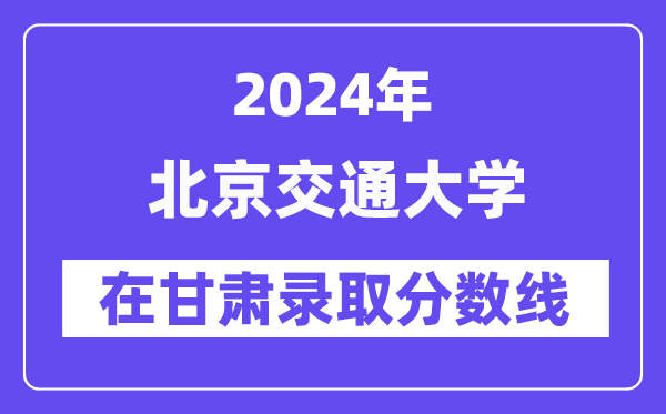 北京交通大学2024年在甘肃录取分数线一览表（2025年参考）