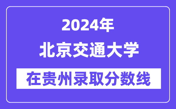 北京交通大学2024年在贵州录取分数线一览表（2025年参考）