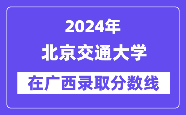 北京交通大学2024年在广西录取分数线一览表（2025年参考）