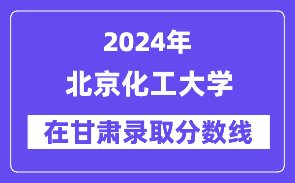 北京化工大学2024年在甘肃录取分数线一览表（2025年参考）