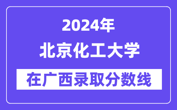 北京化工大学2024年在广西录取分数线一览表（2025年参考）