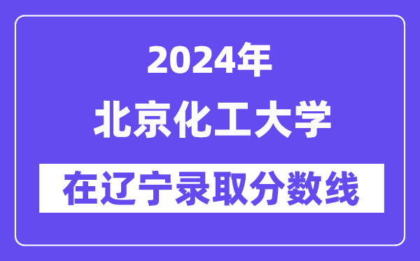 北京化工大学2024年在辽宁录取分数线一览表（2025年参考）