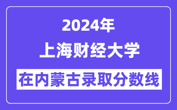 上海财经大学2024年在内蒙古录取分数线一览表（2025年参考）