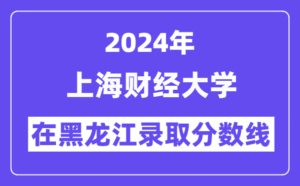 上海财经大学2024年在黑龙江录取分数线一览表（2025年参考）