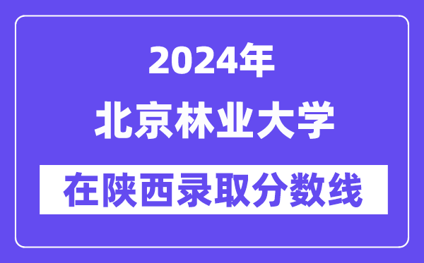 北京林业大学2024年在陕西录取分数线一览表（2025年参考）