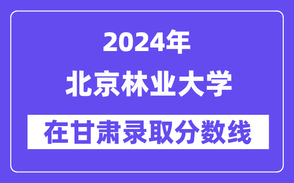 北京林业大学2024年在甘肃录取分数线一览表（2025年参考）