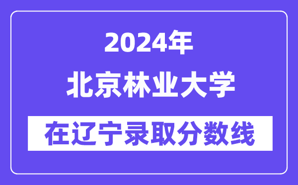 北京林业大学2024年在辽宁录取分数线一览表（2025年参考）