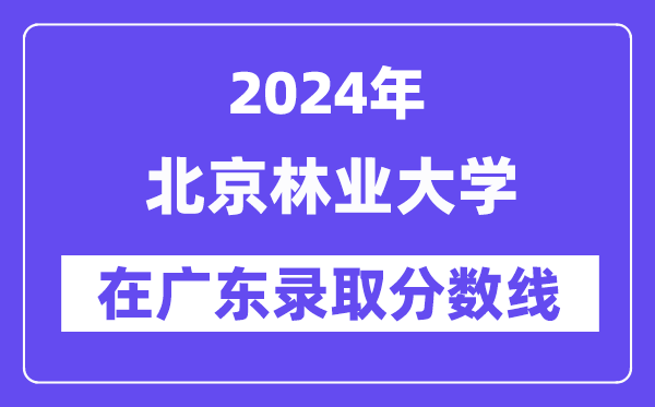 北京林业大学2024年在广东录取分数线一览表（2025年参考）